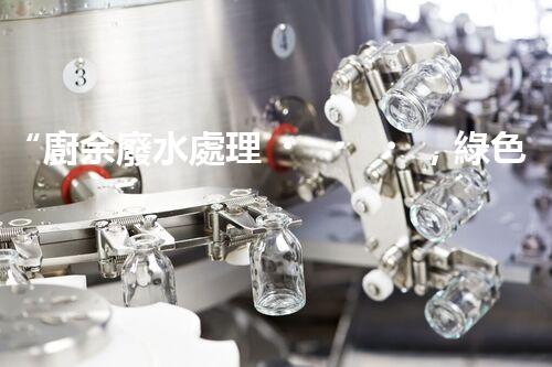 “廚余廢水處理，綠色環(huán)保新篇章”